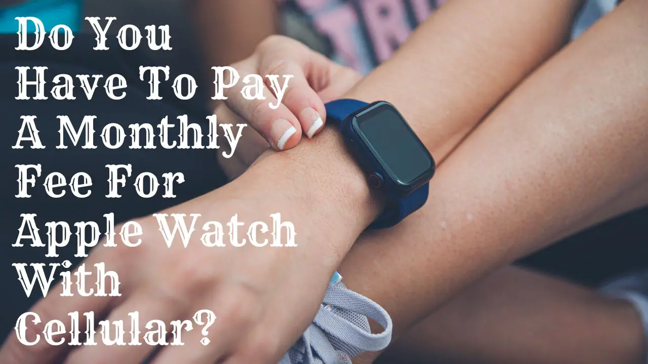 Do You Have To Pay A Monthly Fee For Apple Watch With Cellular
