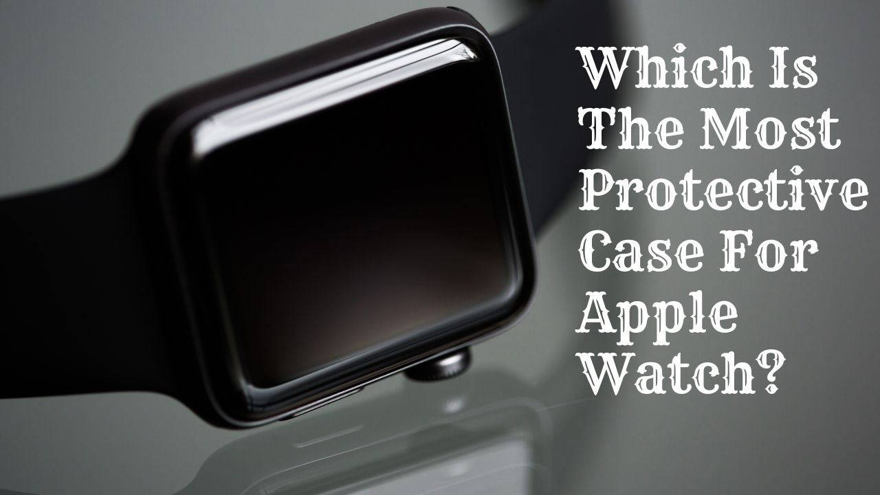 Which Is The Most Protective Case For Apple Watch